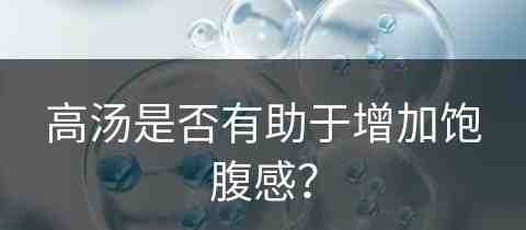 高汤是否有助于增加饱腹感？(高汤是否有助于增加饱腹感呢)